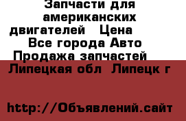 Запчасти для американских двигателей › Цена ­ 999 - Все города Авто » Продажа запчастей   . Липецкая обл.,Липецк г.